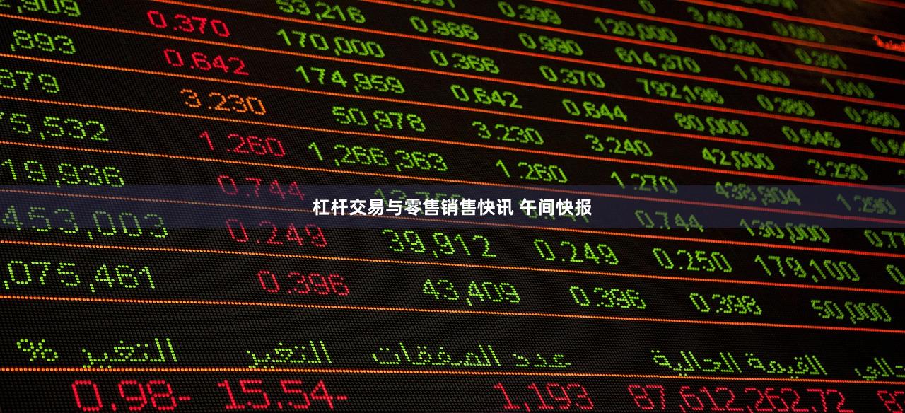 杠杆交易与零售销售快讯 午间快报