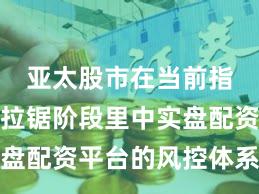 亚太股市在当前指数反复拉锯阶段里中实盘配资平台的风控体系实践