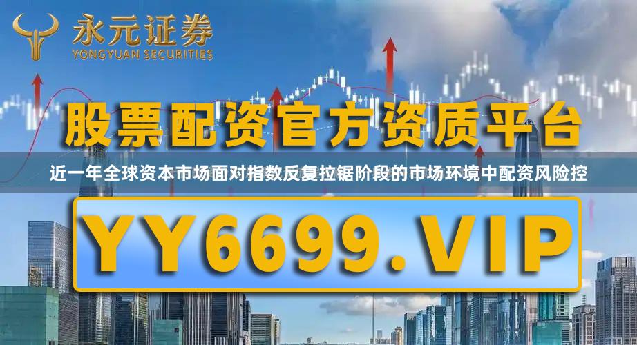 近一年全球资本市场面对指数反复拉锯阶段的市场环境中配资风险控