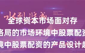 全球资本市场面对存量博弈格局的市场环境中股票配资的产品设计趋