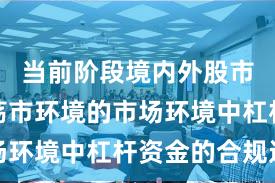当前阶段境内外股市面对震荡市环境的市场环境中杠杆资金的合规边