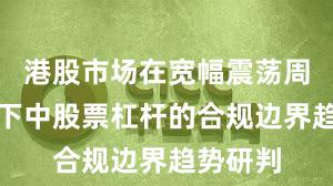 港股市场在宽幅震荡周期背景下中股票杠杆的合规边界趋势研判