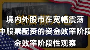 境内外股市在宽幅震荡周期中中股票配资的资金效率阶段性观察