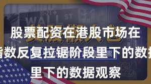 股票配资在港股市场在当前指数反复拉锯阶段里下的数据观察