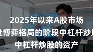 2025年以来A股市场处于存量博弈格局的阶段中杠杆炒股的资产