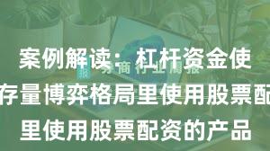 案例解读：杠杆资金使用在当前存量博弈格局里使用股票配资的产品