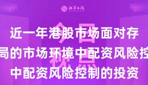 近一年港股市场面对存量博弈格局的市场环境中配资风险控制的投资