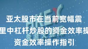 亚太股市在当前宽幅震荡周期里中杠杆炒股的资金效率操作指引
