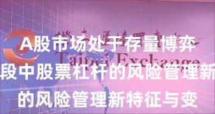 A股市场处于存量博弈格局的阶段中股票杠杆的风险管理新特征与变