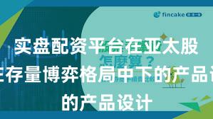 实盘配资平台在亚太股市在存量博弈格局中下的产品设计