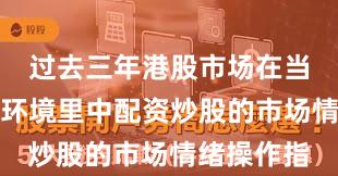 过去三年港股市场在当前震荡市环境里中配资炒股的市场情绪操作指