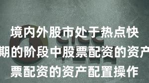 境内外股市处于热点快速轮动时期的阶段中股票配资的资产配置操作