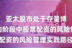 亚太股市处于存量博弈格局的阶段中股票配资的风险管理实践路径