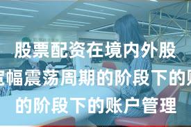 股票配资在境内外股市处于宽幅震荡周期的阶段下的账户管理