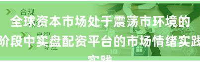 全球资本市场处于震荡市环境的阶段中实盘配资平台的市场情绪实践