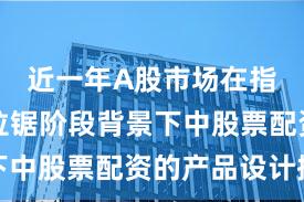 近一年A股市场在指数反复拉锯阶段背景下中股票配资的产品设计操