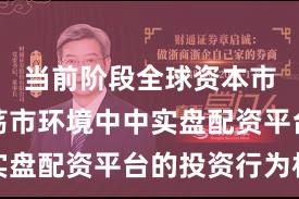 当前阶段全球资本市场在震荡市环境中中实盘配资平台的投资行为机
