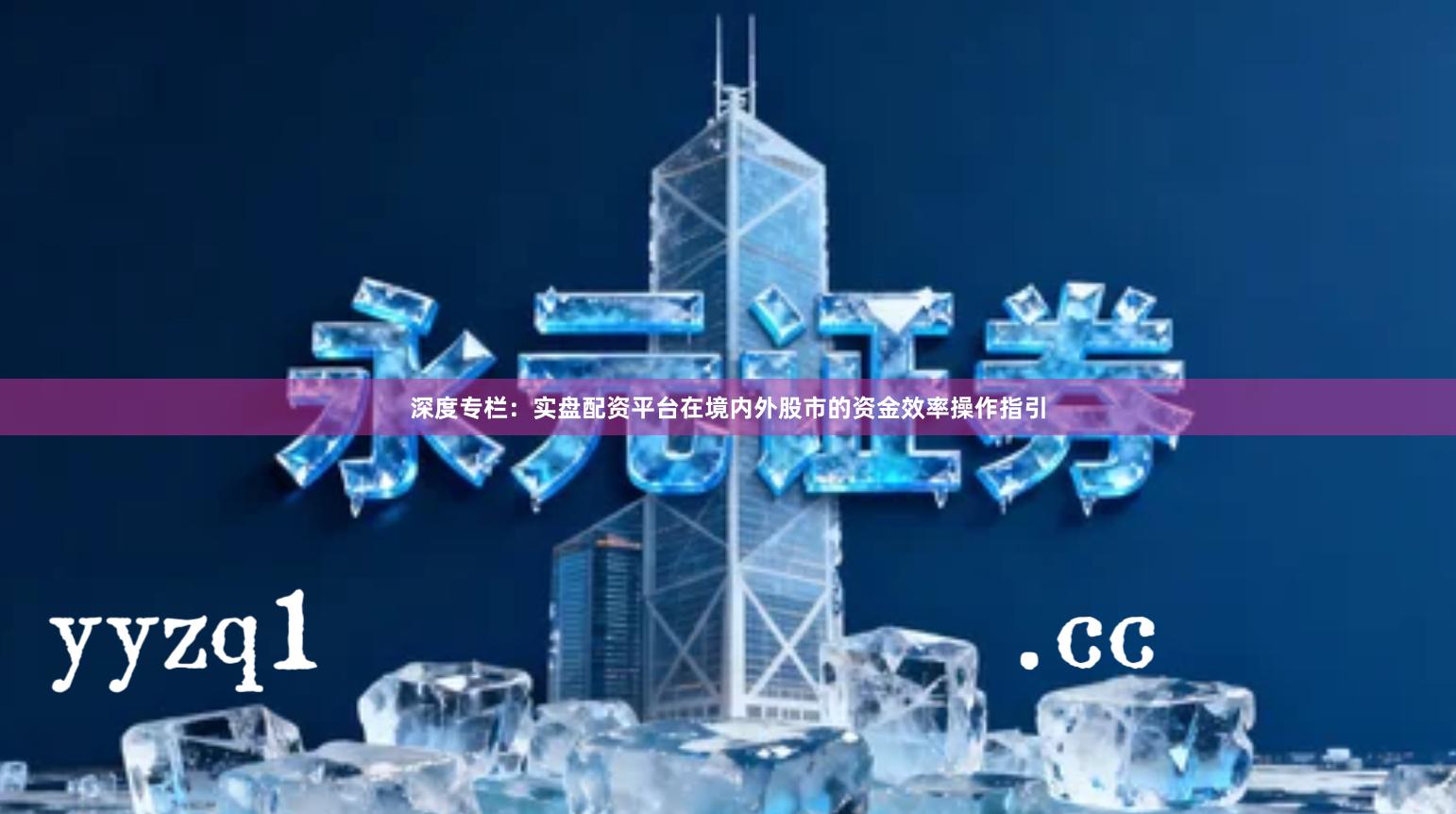 深度专栏：实盘配资平台在境内外股市的资金效率操作指引