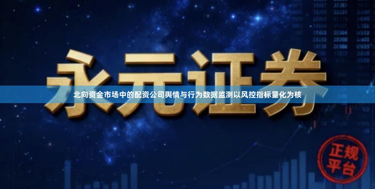 北向资金市场中的配资公司舆情与行为数据监测以风控指标量化为核