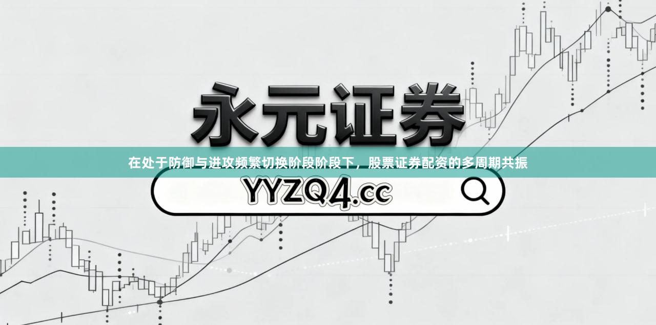 在处于防御与进攻频繁切换阶段阶段下，股票证券配资的多周期共振