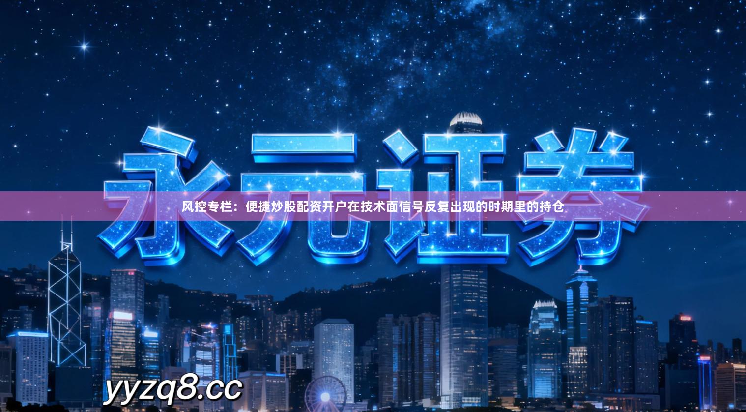 风控专栏：便捷炒股配资开户在技术面信号反复出现的时期里的持仓