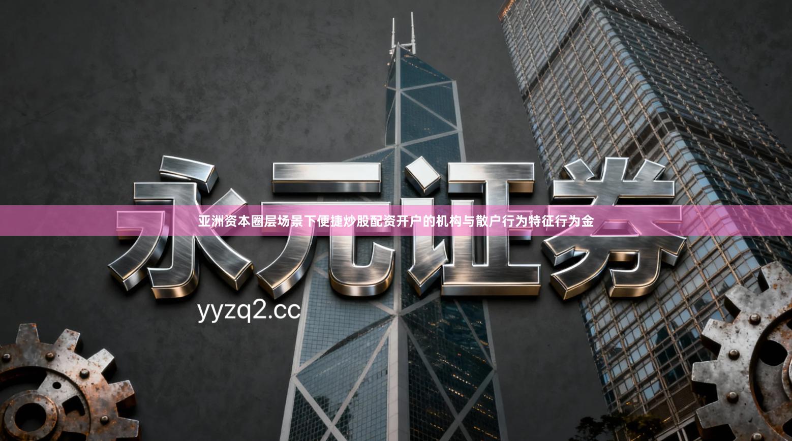 亚洲资本圈层场景下便捷炒股配资开户的机构与散户行为特征行为金