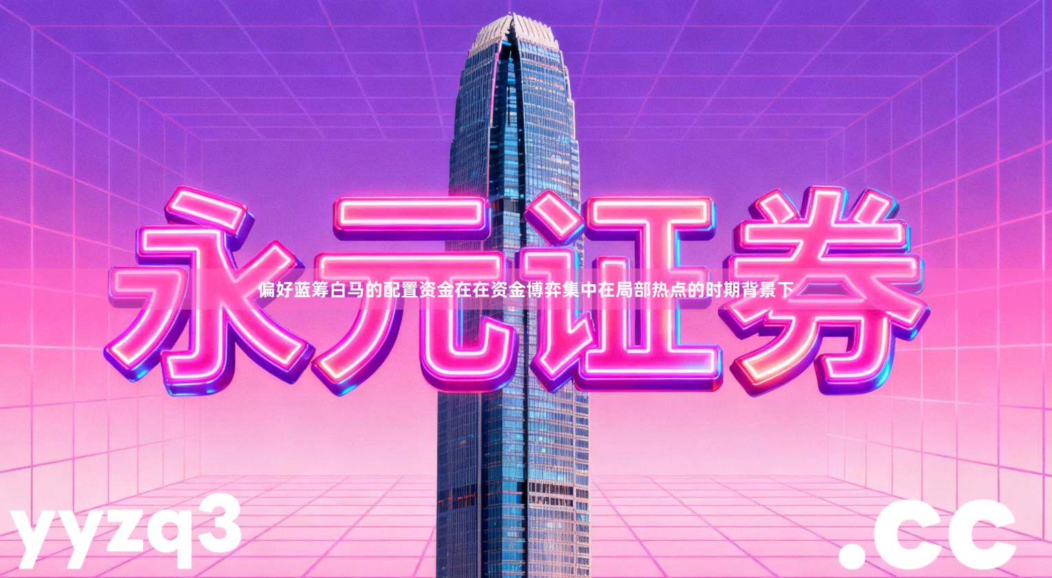 偏好蓝筹白马的配置资金在在资金博弈集中在局部热点的时期背景下